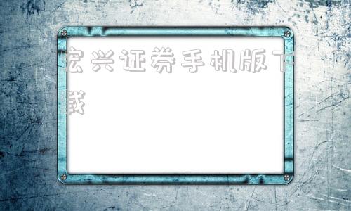 宏兴证券手机版下载宏源证券手机版下载安装 宏兴证券手机版下载宏源证券手机版下载安装