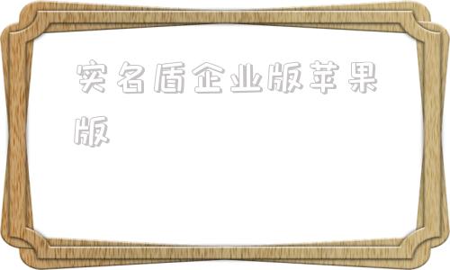 实名盾企业版苹果版实名盾企业版302 实名盾企业版苹果版实名盾企业版302